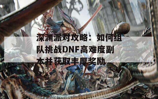 深渊派对攻略：如何组队挑战DNF高难度副本并获取丰厚奖励