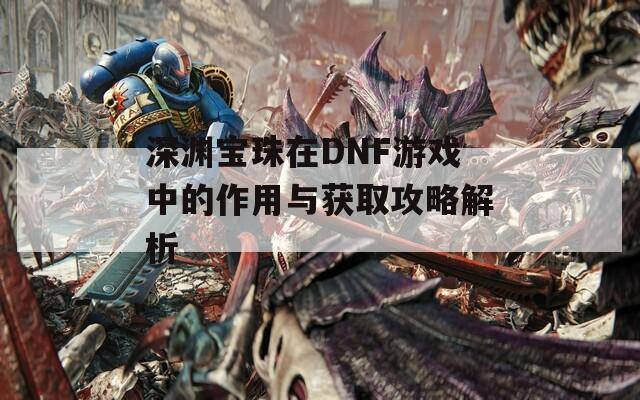 深渊宝珠在DNF游戏中的作用与获取攻略解析