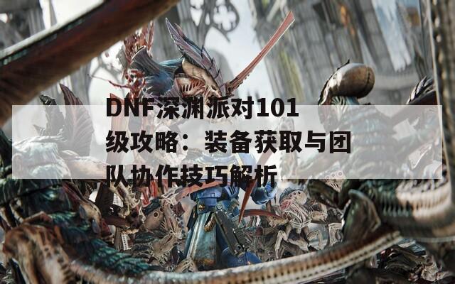 DNF深渊派对101级攻略：装备获取与团队协作技巧解析