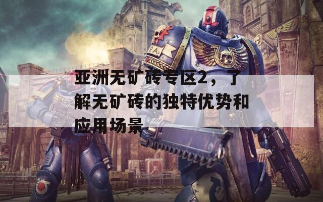 亚洲无矿砖专区2，了解无矿砖的独特优势和应用场景