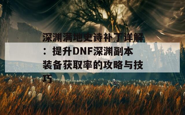 深渊满地史诗补丁详解：提升DNF深渊副本装备获取率的攻略与技巧