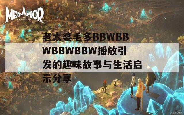 老太婆毛多BBWBBWBBWBBW播放引发的趣味故事与生活启示分享