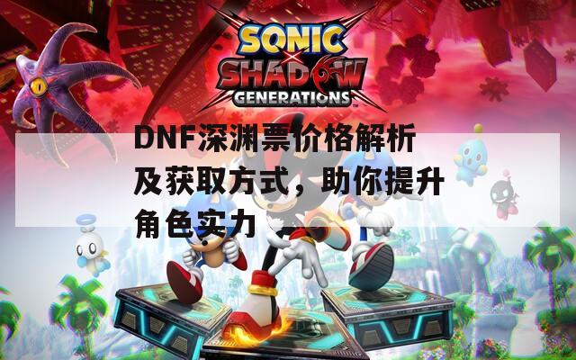 DNF深渊票价格解析及获取方式，助你提升角色实力