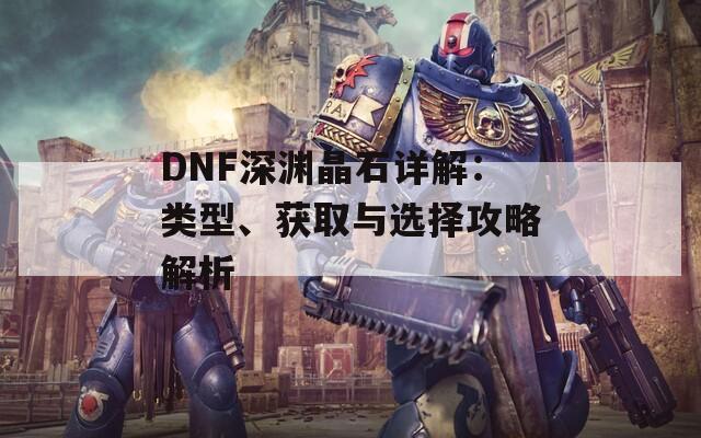 DNF深渊晶石详解：类型、获取与选择攻略解析