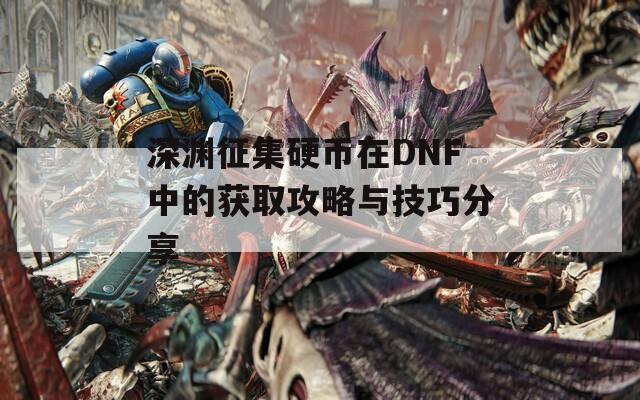 深渊征集硬币在DNF中的获取攻略与技巧分享