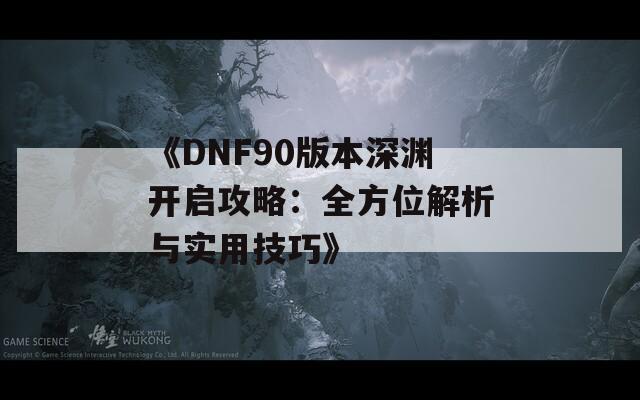 《DNF90版本深渊开启攻略：全方位解析与实用技巧》