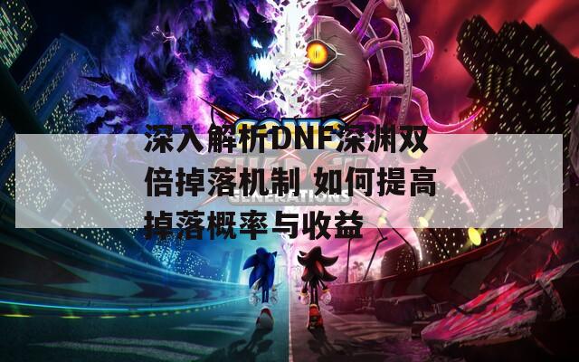 深入解析DNF深渊双倍掉落机制 如何提高掉落概率与收益