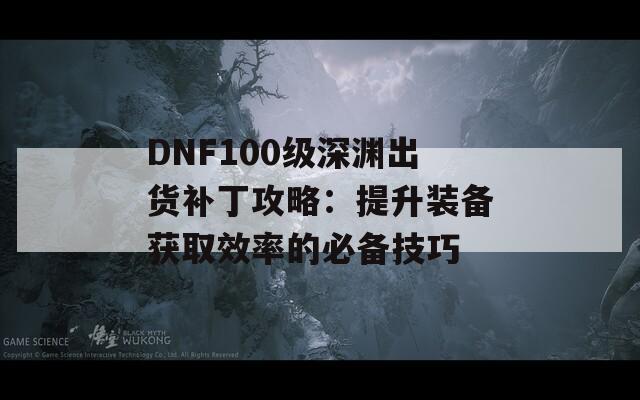 DNF100级深渊出货补丁攻略：提升装备获取效率的必备技巧