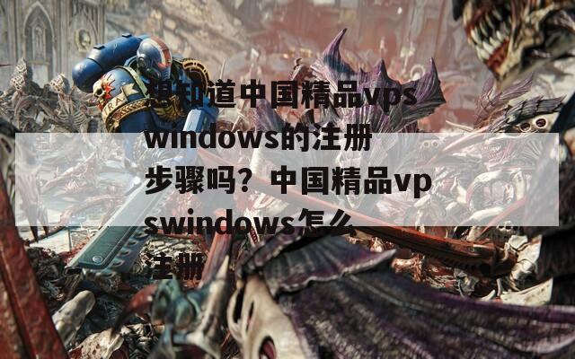 想知道中国精品vpswindows的注册步骤吗？中国精品vpswindows怎么注册