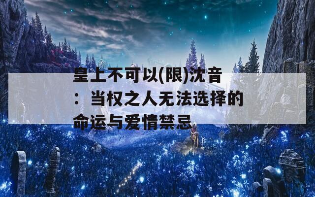 皇上不可以(限)沈音：当权之人无法选择的命运与爱情禁忌