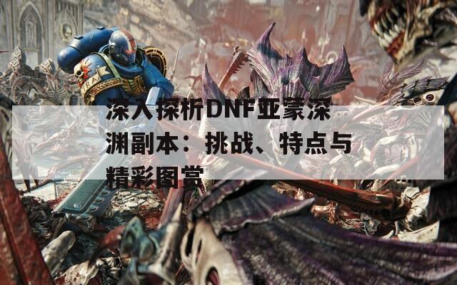 深入探析DNF亚蒙深渊副本：挑战、特点与精彩图赏