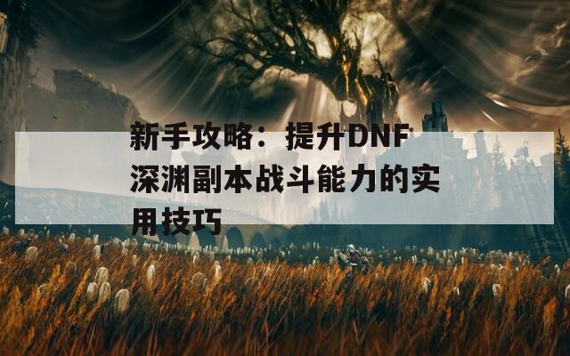 新手攻略：提升DNF深渊副本战斗能力的实用技巧