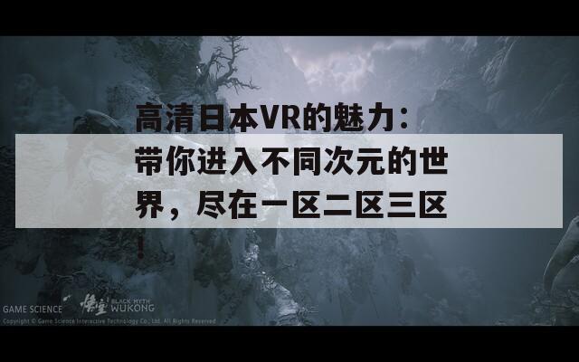 高清日本VR的魅力：带你进入不同次元的世界，尽在一区二区三区！