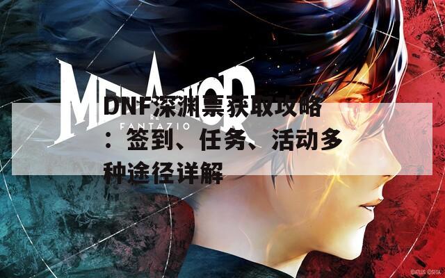 DNF深渊票获取攻略：签到、任务、活动多种途径详解