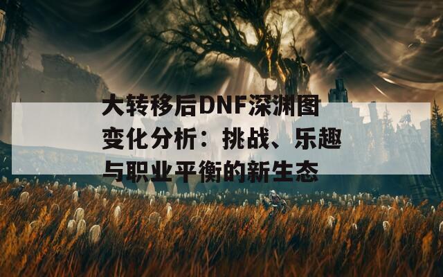 大转移后DNF深渊图变化分析：挑战、乐趣与职业平衡的新生态