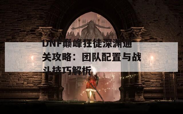 DNF巅峰狂徒深渊通关攻略：团队配置与战斗技巧解析