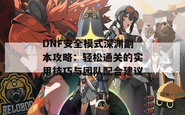 DNF安全模式深渊副本攻略：轻松通关的实用技巧与团队配合建议