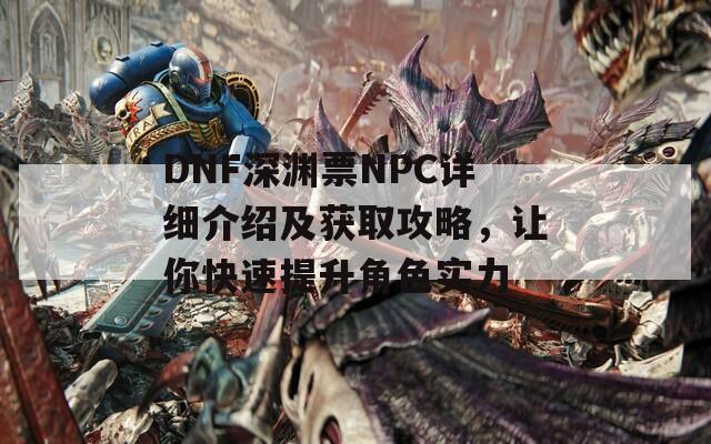 DNF深渊票NPC详细介绍及获取攻略，让你快速提升角色实力