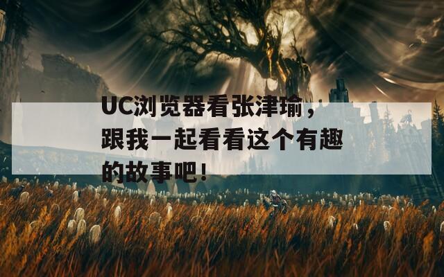 UC浏览器看张津瑜，跟我一起看看这个有趣的故事吧！