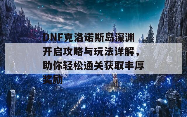 DNF克洛诺斯岛深渊开启攻略与玩法详解，助你轻松通关获取丰厚奖励