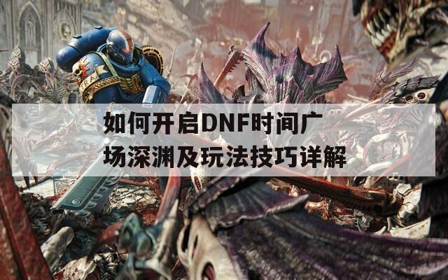 如何开启DNF时间广场深渊及玩法技巧详解