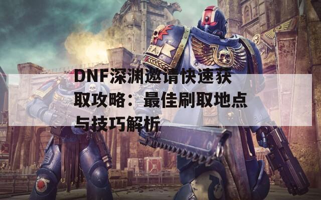 DNF深渊邀请快速获取攻略：最佳刷取地点与技巧解析