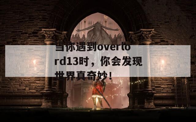 当你遇到overlord13时，你会发现世界真奇妙！