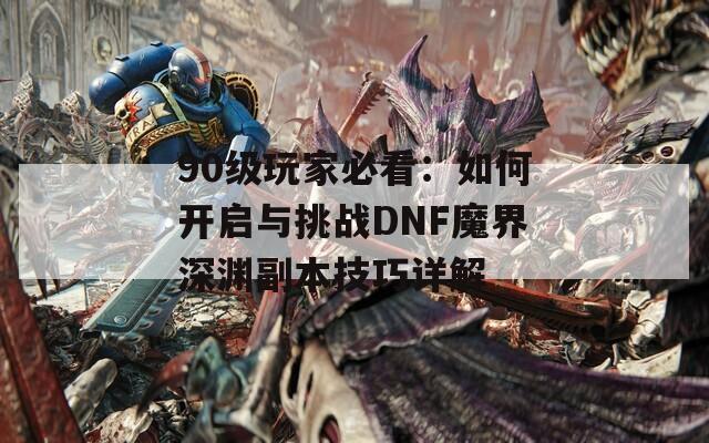 90级玩家必看：如何开启与挑战DNF魔界深渊副本技巧详解