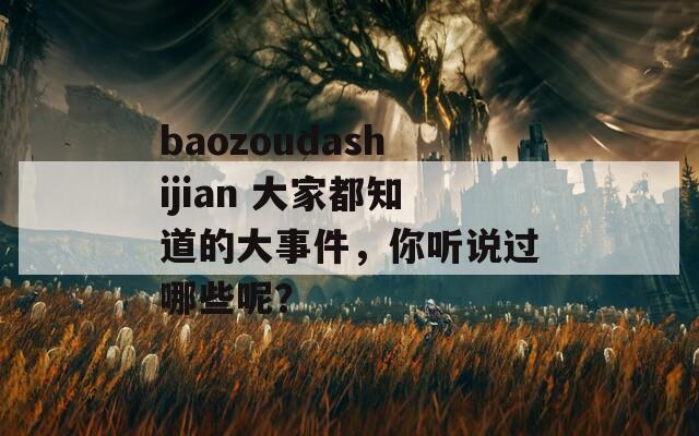 baozoudashijian 大家都知道的大事件，你听说过哪些呢？