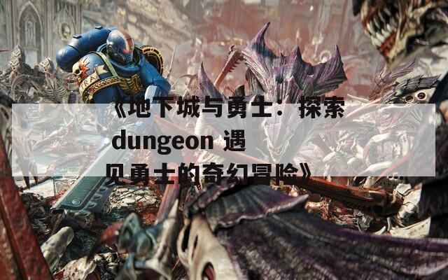 《地下城与勇士：探索 dungeon 遇见勇士的奇幻冒险》