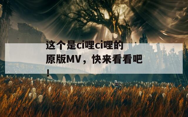 这个是ci哩ci哩的原版MV，快来看看吧！