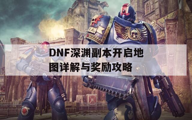 DNF深渊副本开启地图详解与奖励攻略