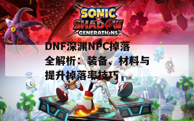 DNF深渊NPC掉落全解析：装备、材料与提升掉落率技巧