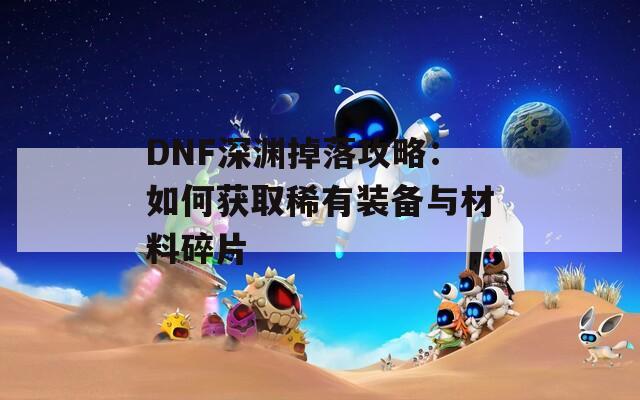 DNF深渊掉落攻略：如何获取稀有装备与材料碎片