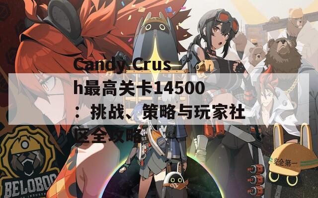 Candy Crush最高关卡14500：挑战、策略与玩家社区全攻略