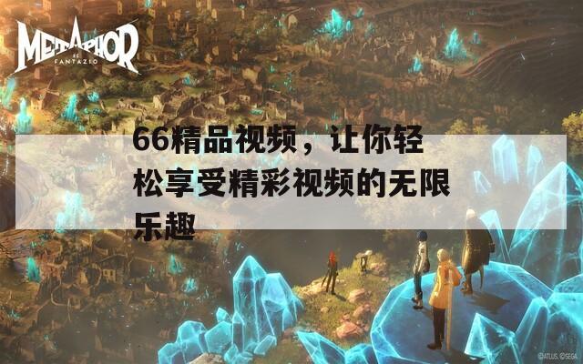 66精品视频，让你轻松享受精彩视频的无限乐趣