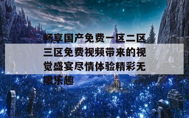 畅享国产免费一区二区三区免费视频带来的视觉盛宴尽情体验精彩无限乐趣