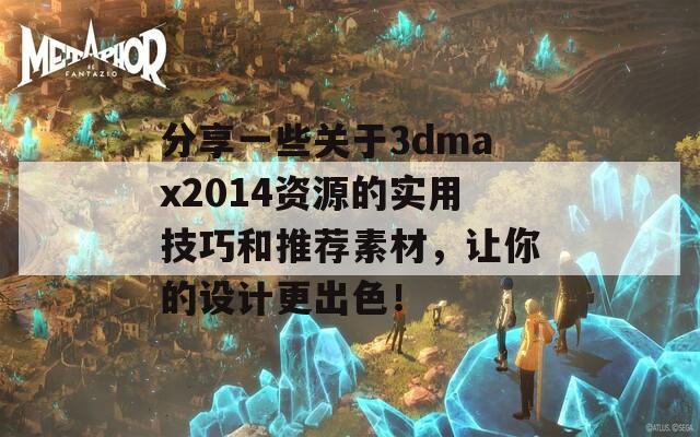 分享一些关于3dmax2014资源的实用技巧和推荐素材，让你的设计更出色！