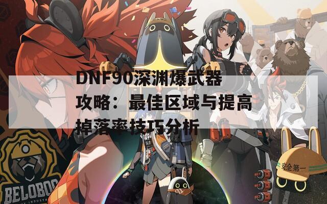 DNF90深渊爆武器攻略：最佳区域与提高掉落率技巧分析