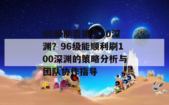 86级能否挑战90深渊？96级能顺利刷100深渊的策略分析与团队协作指导