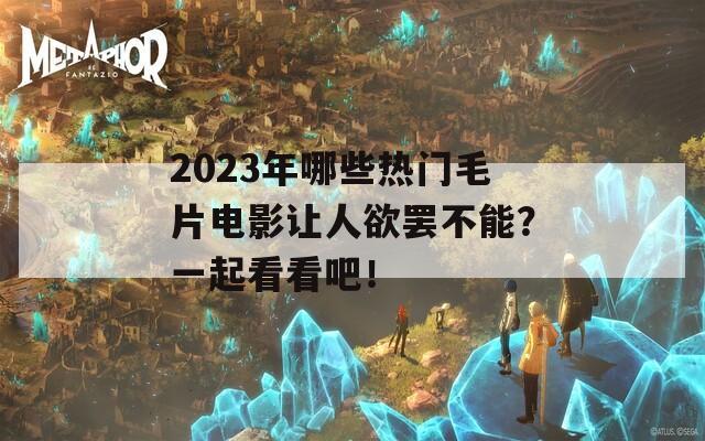 2023年哪些热门毛片电影让人欲罢不能？一起看看吧！