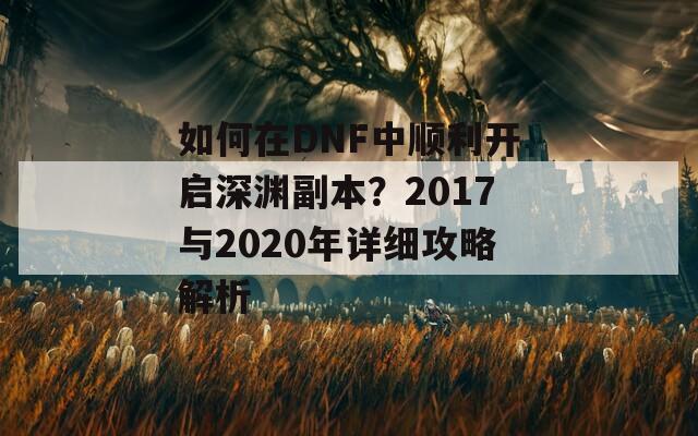 如何在DNF中顺利开启深渊副本？2017与2020年详细攻略解析