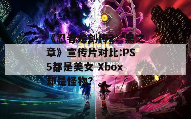 《忍者龙剑传2：黑之章》宣传片对比:PS5都是美女 Xbox却是怪物？