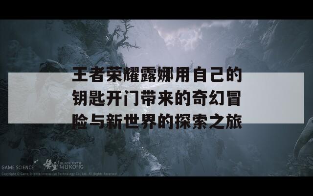 王者荣耀露娜用自己的钥匙开门带来的奇幻冒险与新世界的探索之旅