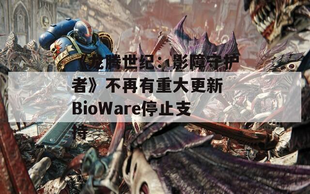 《龙腾世纪：影障守护者》不再有重大更新 BioWare停止支持