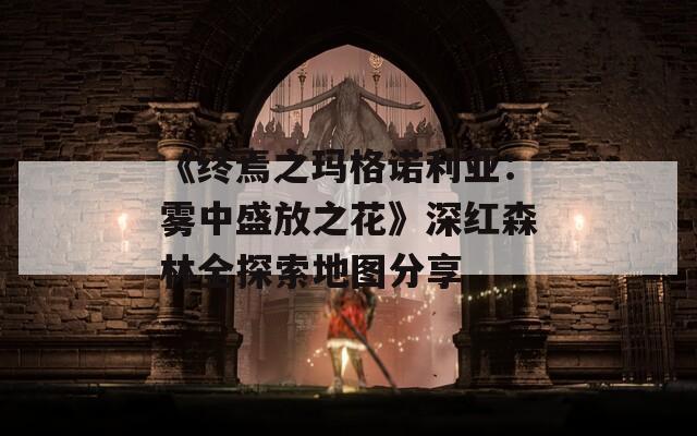 《终焉之玛格诺利亚：雾中盛放之花》深红森林全探索地图分享