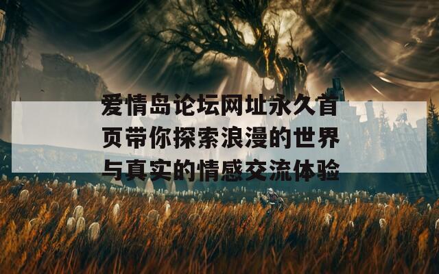 爱情岛论坛网址永久首页带你探索浪漫的世界与真实的情感交流体验