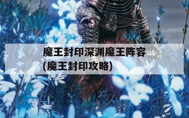 魔王封印深渊魔王阵容(魔王封印攻略)