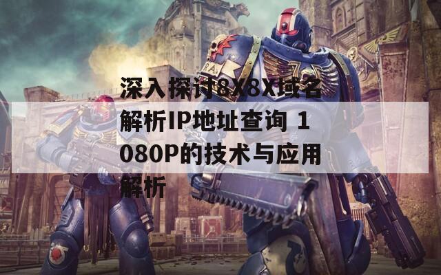 深入探讨8X8X域名解析IP地址查询 1080P的技术与应用解析