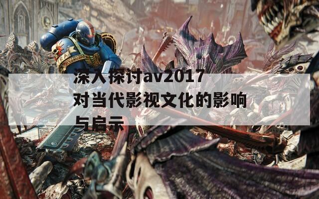 深入探讨av2017对当代影视文化的影响与启示